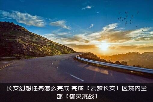 长安幻想任务怎么完成？完成【云梦长安】区域内全部【御灵挑战】