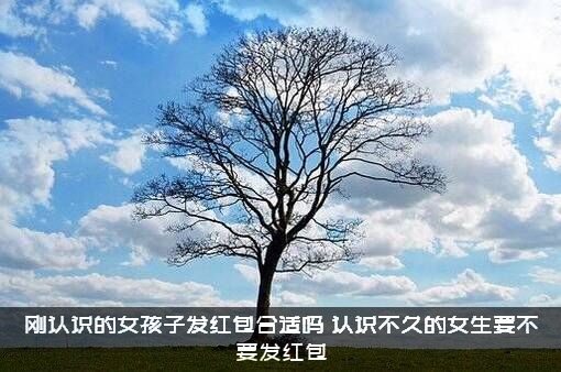 刚认识的女孩子发红包合适吗？认识不久的女生要不要发红包