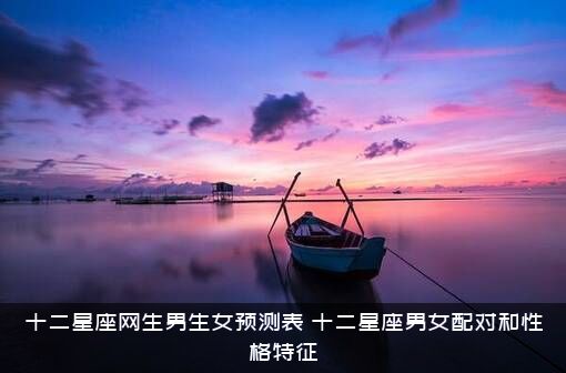 十二星座网生男生女预测表，十二星座男女配对和性格特征