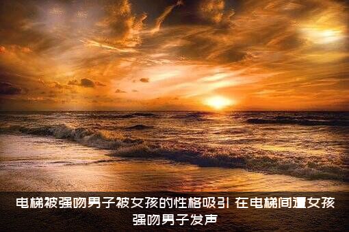 电梯被强吻男子被女孩的性格吸引，在电梯间遭女孩强吻男子发声