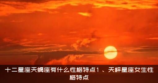 十二星座天蝎座有什么性格特点1？、天枰星座女生性格特点