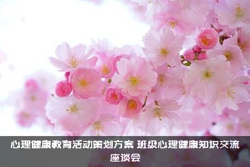 心理健康教育活动策划方案，班级心理健康知识交流座谈会