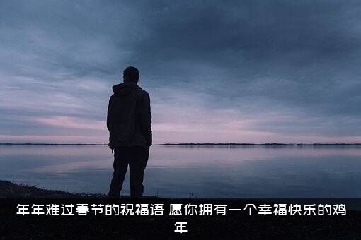 年年难过春节的祝福语（愿你拥有一个幸福快乐的鸡年）
