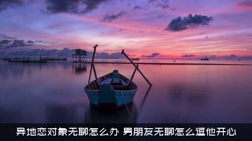 异地恋对象无聊怎么办？男朋友无聊怎么逗他开心？