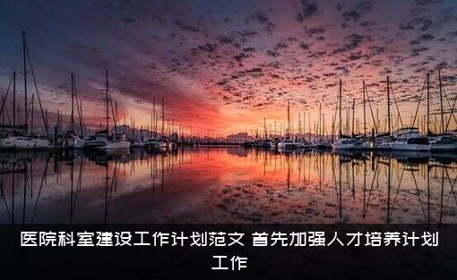 医院科室建设工作计划范文，首先加强人才培养计划工作