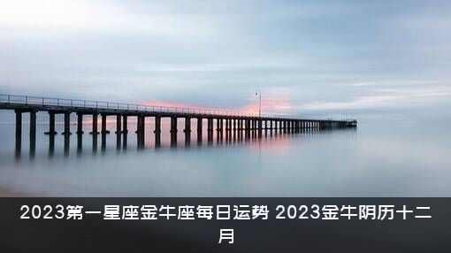 2023第一星座金牛座每日运势（2023金牛阴历十二月）
