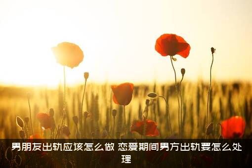 男朋友出轨应该怎么做？恋爱期间男方出轨要怎么处理？