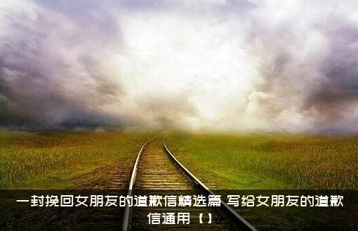 一封挽回女朋友的道歉信精选篇，写给女朋友的道歉信通用【】