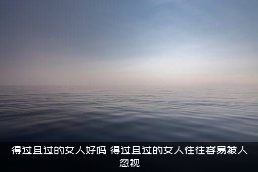得过且过的女人好吗？得过且过的女人往往容易被人忽视