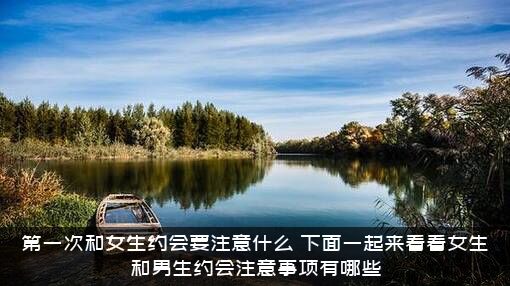 第一次和女生约会要注意什么？下面一起来看看女生和男生约会注意事项有哪些？