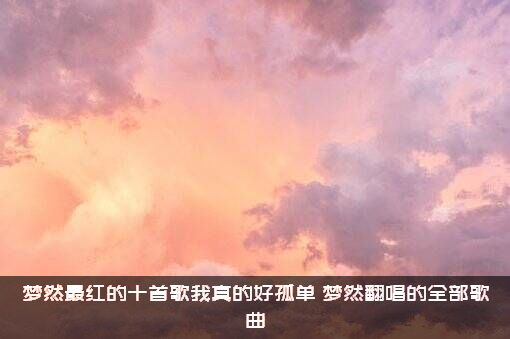 梦然最红的十首歌我真的好孤单，梦然翻唱的全部歌曲