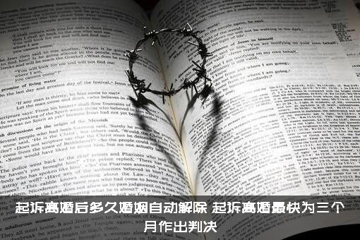 起诉离婚后多久婚姻自动解除？起诉离婚最快为三个月作出判决