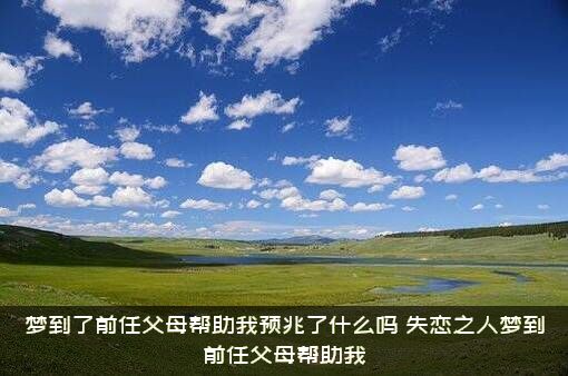 梦到了前任父母帮助我预兆了什么吗？失恋之人梦到前任父母帮助我