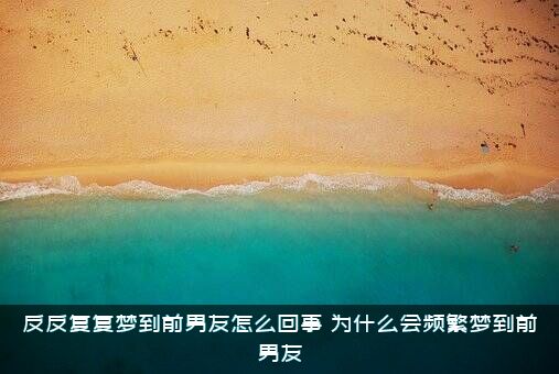 反反复复梦到前男友怎么回事？为什么会频繁梦到前男友？