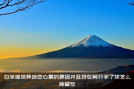 白羊座谈异地恋心累的原因并且现在闹分手了该怎么挽留他？