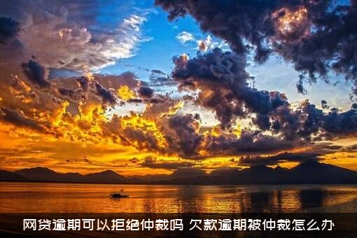 网贷逾期可以拒绝仲裁吗？欠款逾期被仲裁怎么办？
