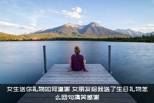 女生送你礼物如何道谢？女朋友给我送了生日礼物怎么回句搞笑感谢？