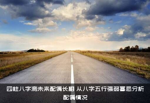 四柱八字测未来配偶长相（从八字五行强弱喜忌分析配偶情况）