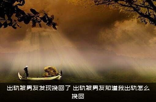 出轨被男友发现挽回了，出轨被男友知道我出轨怎么挽回？