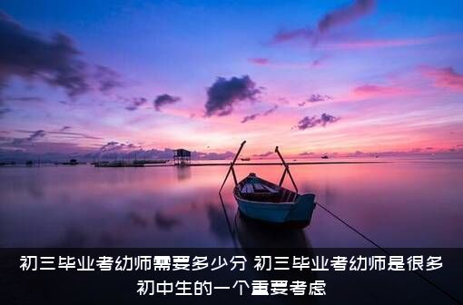 初三毕业考幼师需要多少分？初三毕业考幼师是很多初中生的一个重要考虑