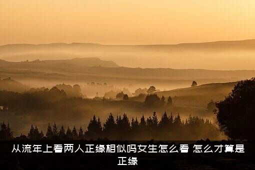 从流年上看两人正缘相似吗女生怎么看？怎么才算是正缘？