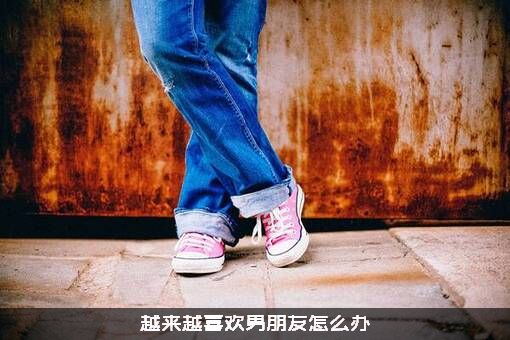 越来越喜欢男朋友怎么办？