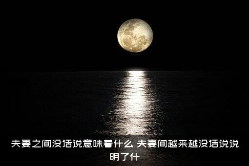 夫妻之间没话说意味着什么？夫妻间越来越没话说说明了什？