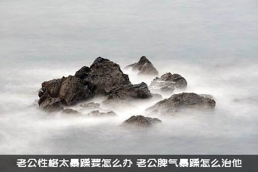 老公性格太暴躁要怎么办？老公脾气暴躁怎么治他？