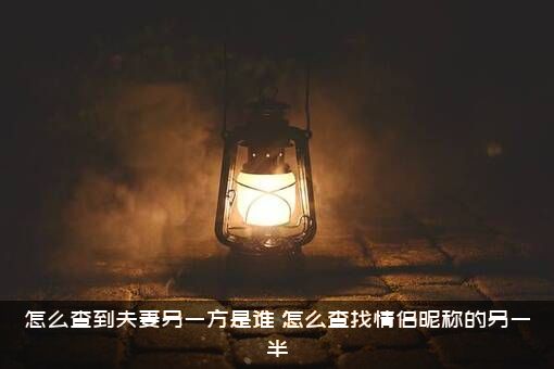 怎么查到夫妻另一方是谁？怎么查找情侣昵称的另一半？
