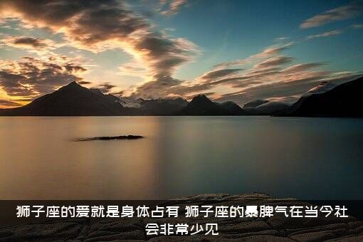 狮子座的爱就是身体占有（狮子座的暴脾气在当今社会非常少见）
