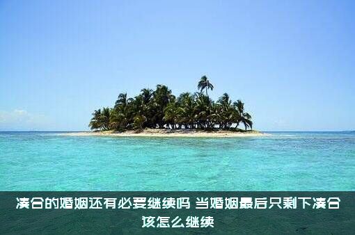 凑合的婚姻还有必要继续吗？当婚姻最后只剩下凑合该怎么继续？