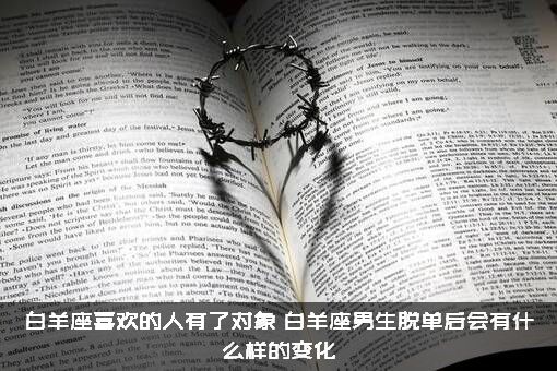 白羊座喜欢的人有了对象，白羊座男生脱单后会有什么样的变化？
