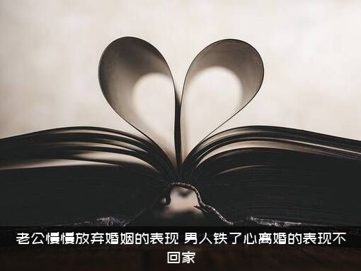 老公慢慢放弃婚姻的表现（男人铁了心离婚的表现不回家）