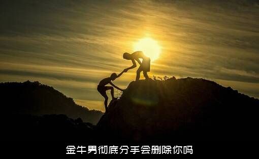 金牛男彻底分手会删除你吗？