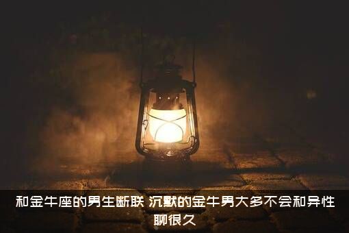 和金牛座的男生断联（沉默的金牛男大多不会和异性聊很久）