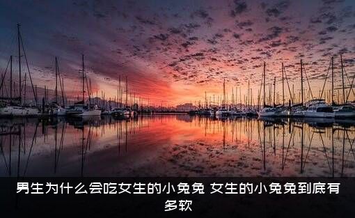 男生为什么会吃女生的小兔兔？女生的小兔兔到底有多软