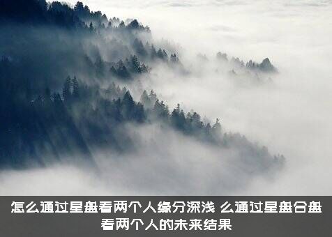 怎么通过星盘看两个人缘分深浅？么通过星盘合盘看两个人的未来结果？