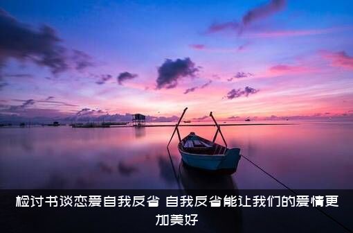 检讨书谈恋爱自我反省（自我反省能让我们的爱情更加美好）