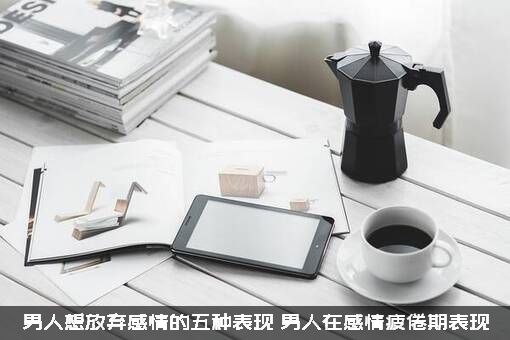 男人想放弃感情的五种表现，男人在感情疲倦期表现