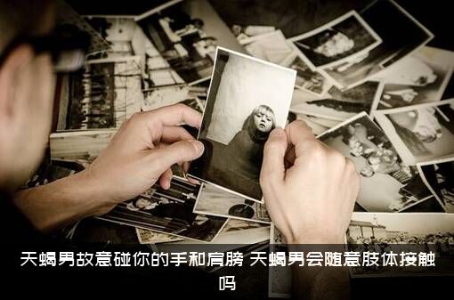 天蝎男故意碰你的手和肩膀，天蝎男会随意肢体接触吗？
