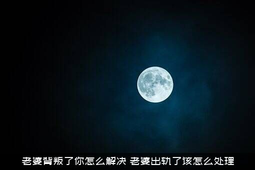 老婆背叛了你怎么解决？老婆出轨了该怎么处理？