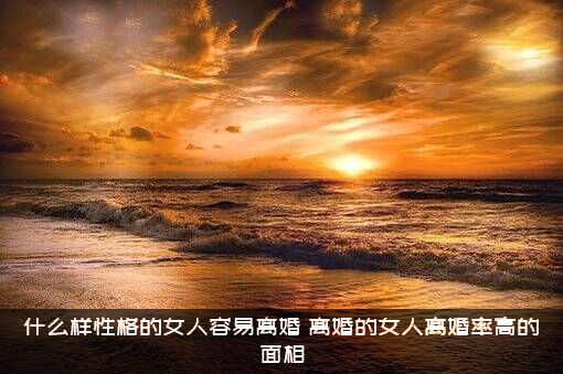 什么样性格的女人容易离婚？离婚的女人离婚率高的面相