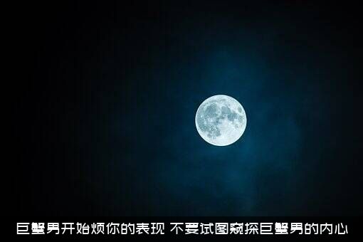 巨蟹男开始烦你的表现（不要试图窥探巨蟹男的内心）