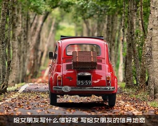 给女朋友写什么信好呢？写给女朋友的信异地恋