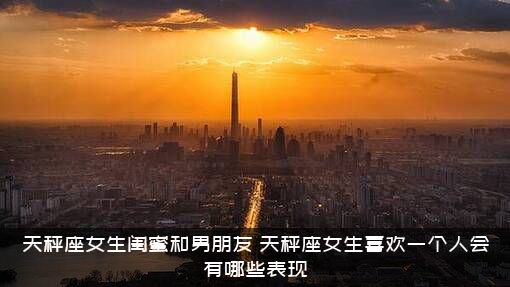 天秤座女生闺蜜和男朋友，天秤座女生喜欢一个人会有哪些表现?？