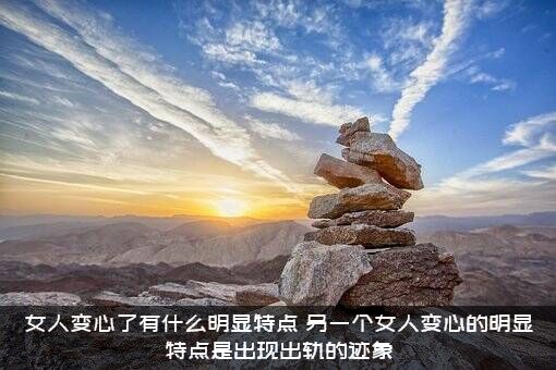 女人变心了有什么明显特点？另一个女人变心的明显特点是出现出轨的迹象