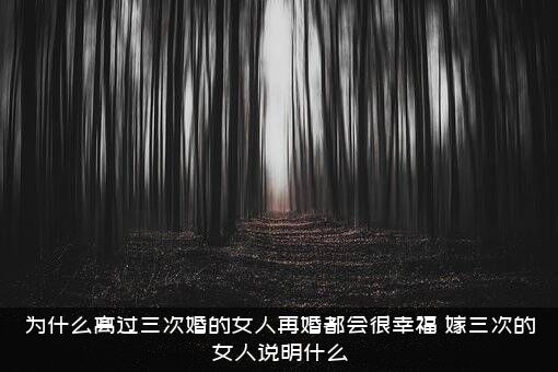 为什么离过三次婚的女人再婚都会很幸福？嫁三次的女人说明什么？