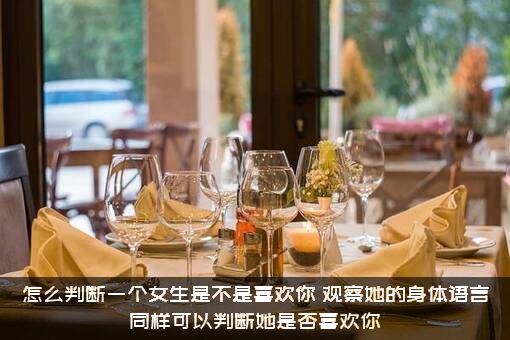 怎么判断一个女生是不是喜欢你？观察她的身体语言同样可以判断她是否喜欢你？