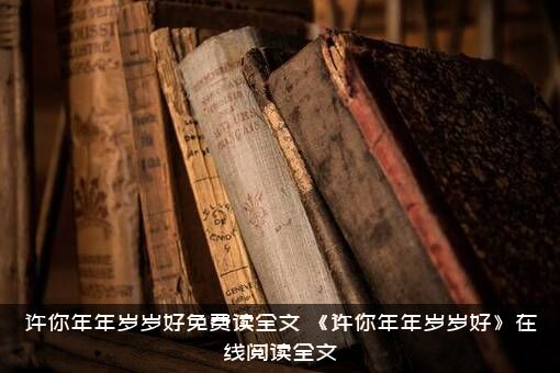 许你年年岁岁好免费读全文，《许你年年岁岁好》在线阅读全文