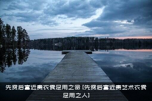 先贫后富近贵衣食足用之命，[先贫后富近贵艺术衣食足用之人]